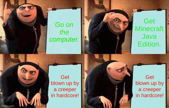 Minecraft Hardcore "HAHA"s. | Go on the computer. Get Minecraft Java Edition. Get blown up by a creeper in hardcore! Get blown up by a creeper in hardcore! | image tagged in memes,gru's plan | made w/ Imgflip meme maker