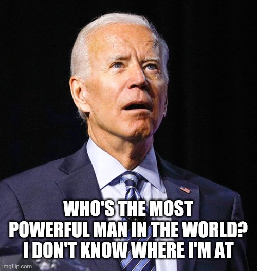 Joe Biden | WHO'S THE MOST POWERFUL MAN IN THE WORLD? I DON'T KNOW WHERE I'M AT | image tagged in joe biden | made w/ Imgflip meme maker
