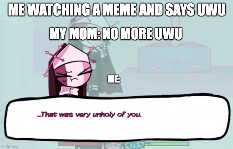 That Was Very Unholy Of You | ME WATCHING A MEME AND SAYS UWU; MY MOM: NO MORE UWU; ME: | image tagged in that was very unholy of you | made w/ Imgflip meme maker