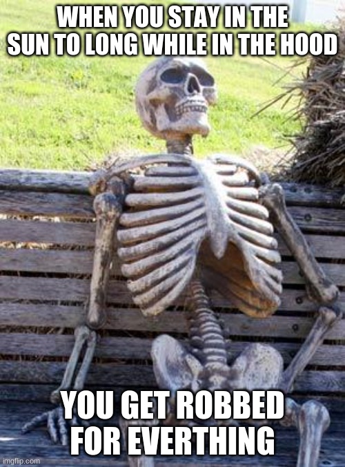 its probably not true | WHEN YOU STAY IN THE SUN TO LONG WHILE IN THE HOOD; YOU GET ROBBED FOR EVERTHING | image tagged in memes,waiting skeleton | made w/ Imgflip meme maker