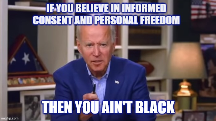 Biden You Ain't Black | IF YOU BELIEVE IN INFORMED CONSENT AND PERSONAL FREEDOM THEN YOU AIN'T BLACK | image tagged in biden you ain't black | made w/ Imgflip meme maker