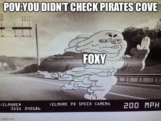 Foxy:I came for ye booty! (That be killing you,yknow.) | POV:YOU DIDN’T CHECK PIRATES COVE; FOXY | image tagged in richard speed cam | made w/ Imgflip meme maker