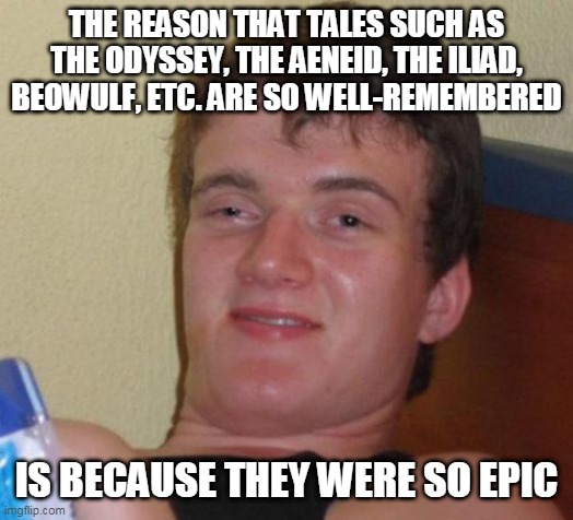 10 Guy Meme | THE REASON THAT TALES SUCH AS THE ODYSSEY, THE AENEID, THE ILIAD, BEOWULF, ETC. ARE SO WELL-REMEMBERED; IS BECAUSE THEY WERE SO EPIC | image tagged in memes,10 guy,homer,epic,poems,remember | made w/ Imgflip meme maker
