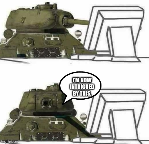 T-34 react | I'M NOW INTRIGUED BY THIS, | image tagged in t-34 react | made w/ Imgflip meme maker