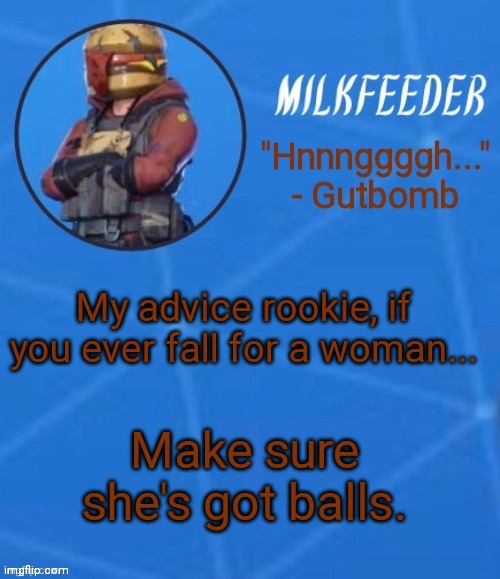 MilkFeeder but he's his favorite Fortnite skin | My advice rookie, if you ever fall for a woman... Make sure she's got balls. | image tagged in milkfeeder but he's his favorite fortnite skin | made w/ Imgflip meme maker
