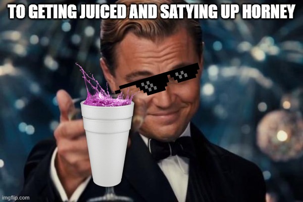 Leonardo Dicaprio Cheers | TO GETING JUICED AND SATYING UP HORNEY | image tagged in memes,leonardo dicaprio cheers | made w/ Imgflip meme maker