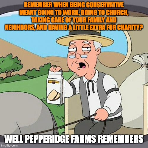 Pepperidge Farm Remembers Meme | REMEMBER WHEN BEING CONSERVATIVE MEANT GOING TO WORK, GOING TO CHURCH, TAKING CARE OF YOUR FAMILY AND NEIGHBORS, AND HAVING A LITTLE EXTRA FOR CHARITY? WELL PEPPERIDGE FARMS REMEMBERS | image tagged in memes,pepperidge farm remembers | made w/ Imgflip meme maker