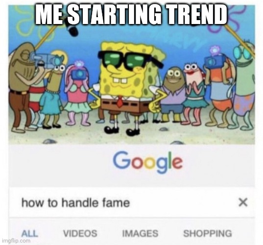 How to handle fame | ME STARTING TREND | image tagged in how to handle fame | made w/ Imgflip meme maker