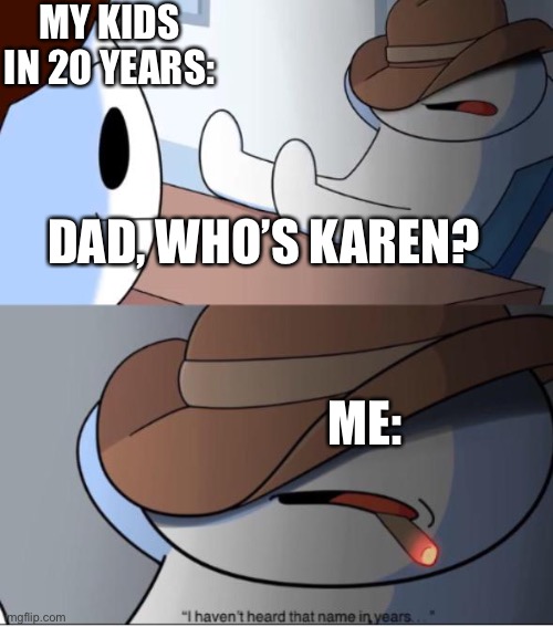 i haven't heard that name in years | MY KIDS IN 20 YEARS:; DAD, WHO’S KAREN? ME: | image tagged in i haven't heard that name in years | made w/ Imgflip meme maker