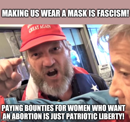 Fascism confusion | MAKING US WEAR A MASK IS FASCISM! PAYING BOUNTIES FOR WOMEN WHO WANT AN ABORTION IS JUST PATRIOTIC LIBERTY! | image tagged in trump,abortion,texas,conservatives,republican,progressive | made w/ Imgflip meme maker