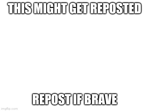 Repost | THIS MIGHT GET REPOSTED; REPOST IF BRAVE | image tagged in blank white template | made w/ Imgflip meme maker