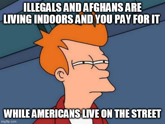 Futurama Fry Meme | ILLEGALS AND AFGHANS ARE LIVING INDOORS AND YOU PAY FOR IT; WHILE AMERICANS LIVE ON THE STREET | image tagged in memes,futurama fry | made w/ Imgflip meme maker