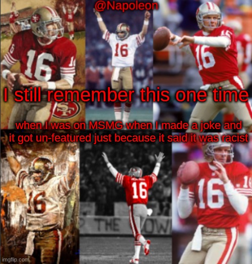 Napoleon's Joe Montana Temp | I still remember this one time; when I was on MSMG when I made a joke and it got un-featured just because it said it was racist | image tagged in napoleon's joe montana temp | made w/ Imgflip meme maker