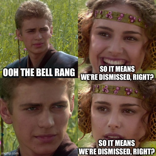 Teachers be like | OOH THE BELL RANG; SO IT MEANS WE’RE DISMISSED, RIGHT? SO IT MEANS WE’RE DISMISSED, RIGHT? | image tagged in anakin padme 4 panel,star wars | made w/ Imgflip meme maker