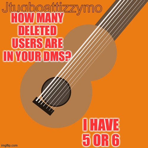 Too many | HOW MANY DELETED USERS ARE IN YOUR DMS? I HAVE 5 OR 6 | image tagged in jtugboattizzymo announcement temp | made w/ Imgflip meme maker