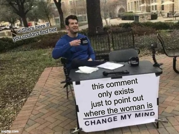 Change My Mind Meme | < She's here if you couldn't find her this comment only exists just to point out where the woman is | image tagged in memes,change my mind | made w/ Imgflip meme maker