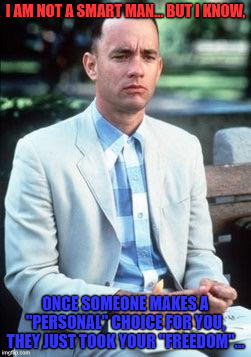 personal freedom | I AM NOT A SMART MAN... BUT I KNOW, ONCE SOMEONE MAKES A "PERSONAL" CHOICE FOR YOU, THEY JUST TOOK YOUR "FREEDOM"... | image tagged in forest gump,choices,freedom,coronavirus,vaccines,vaccination | made w/ Imgflip meme maker