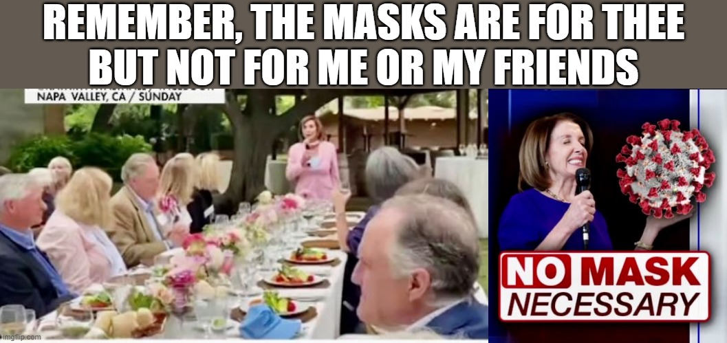 Pelosi maskless dinner party, no mask necessary | REMEMBER, THE MASKS ARE FOR THEE
BUT NOT FOR ME OR MY FRIENDS | image tagged in political meme,coronavirus meme,masks,nancy pelosi,liberal hypocrisy,remember | made w/ Imgflip meme maker
