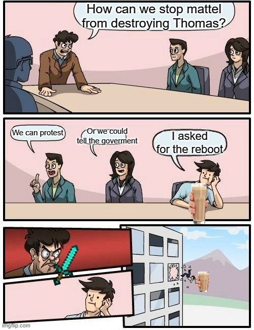 You asked for it | How can we stop mattel from destroying Thomas? Or we could tell the goverment; We can protest; I asked for the reboot | image tagged in memes,boardroom meeting suggestion | made w/ Imgflip meme maker