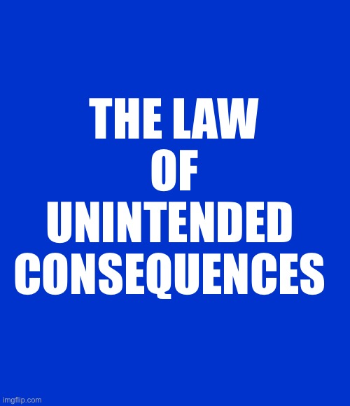 Blank Blue - large | THE LAW
OF
UNINTENDED 
CONSEQUENCES | image tagged in blank blue - large | made w/ Imgflip meme maker