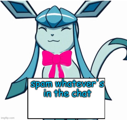 Glaceon says | spam whatever's in the chat | image tagged in glaceon says | made w/ Imgflip meme maker