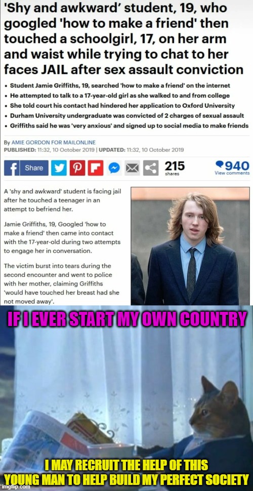 IF I EVER START MY OWN COUNTRY; I MAY RECRUIT THE HELP OF THIS YOUNG MAN TO HELP BUILD MY PERFECT SOCIETY | image tagged in memes,i should buy a boat cat,feminism,teenager,dating,country | made w/ Imgflip meme maker