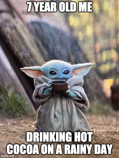 BABY YODA TEA | 7 YEAR OLD ME; DRINKING HOT COCOA ON A RAINY DAY | image tagged in baby yoda tea | made w/ Imgflip meme maker