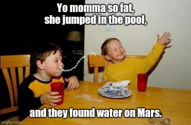 Same idea, but updated |  Yo momma so fat, she jumped in the pool, and they found water on Mars. | image tagged in yo momma so fat,funny | made w/ Imgflip meme maker