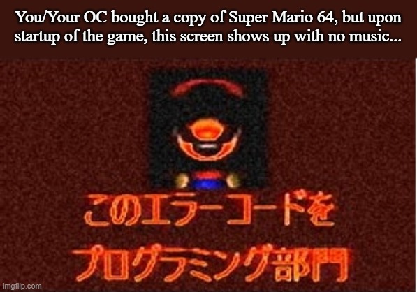 Horror RP, anyone? | You/Your OC bought a copy of Super Mario 64, but upon startup of the game, this screen shows up with no music... | image tagged in oohscary | made w/ Imgflip meme maker