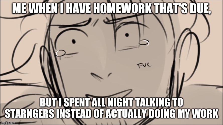 I just don't like doing homework. (NOT MY ARTTTTT!!!!) | ME WHEN I HAVE HOMEWORK THAT'S DUE, BUT I SPENT ALL NIGHT TALKING TO STARNGERS INSTEAD OF ACTUALLY DOING MY WORK | image tagged in alexander hamilton,fucc,homework | made w/ Imgflip meme maker