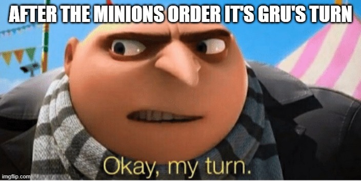 Okay my turn | AFTER THE MINIONS ORDER IT'S GRU'S TURN | image tagged in okay my turn | made w/ Imgflip meme maker