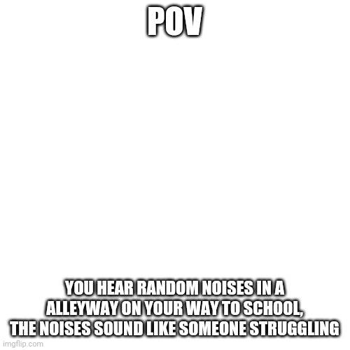No oc that can enhance their speed, that includes teleportation, If you ignore the Noises the rp ends | POV; YOU HEAR RANDOM NOISES IN A ALLEYWAY ON YOUR WAY TO SCHOOL, THE NOISES SOUND LIKE SOMEONE STRUGGLING | image tagged in roleplaying,rp,why are you reading this | made w/ Imgflip meme maker