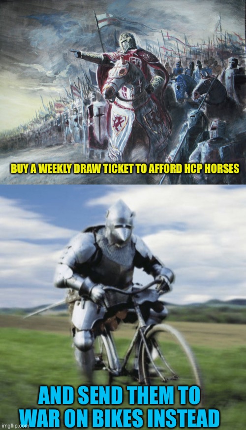 https://imgflip.com/i/5n392b | BUY A WEEKLY DRAW TICKET TO AFFORD HCP HORSES; AND SEND THEM TO WAR ON BIKES INSTEAD | image tagged in crusader | made w/ Imgflip meme maker