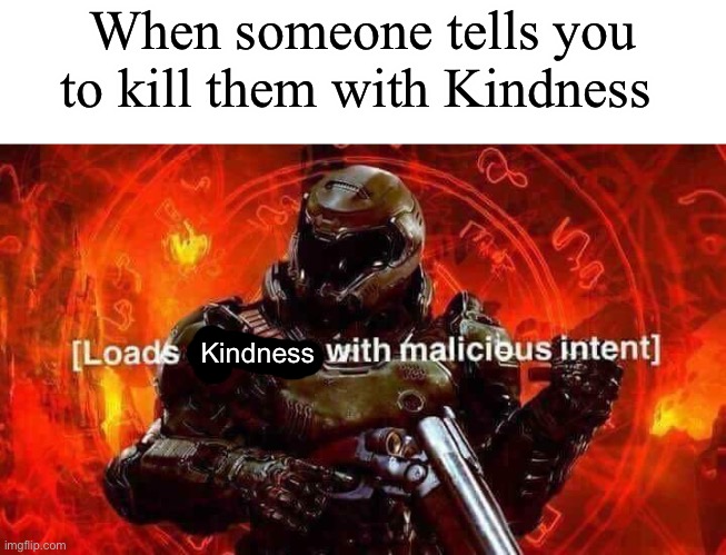 Oop | When someone tells you to kill them with Kindness; Kindness | image tagged in loads shotgun with malicious intent | made w/ Imgflip meme maker