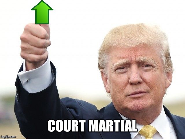 Trump Upvote | COURT MARTIAL | image tagged in trump upvote | made w/ Imgflip meme maker