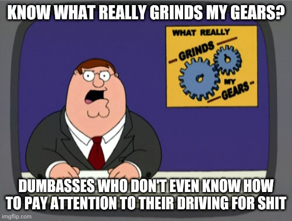 God dammit i mean this may have been the most dumbass thing they've done all day and why they chose to do it is beyond me | KNOW WHAT REALLY GRINDS MY GEARS? DUMBASSES WHO DON'T EVEN KNOW HOW TO PAY ATTENTION TO THEIR DRIVING FOR SHIT | image tagged in memes,peter griffin news,relatable memes,relatable,driving,traffic | made w/ Imgflip meme maker