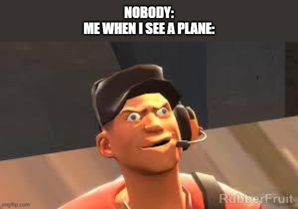Is this relatable to all of you? | NOBODY:
ME WHEN I SEE A PLANE: | image tagged in team fortress 2 | made w/ Imgflip meme maker