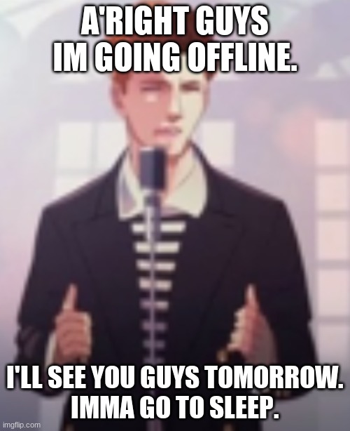 *yawns* if anyone wants to give me head pats before I go g'night now's the time to do it. | A'RIGHT GUYS IM GOING OFFLINE. I'LL SEE YOU GUYS TOMORROW.
IMMA GO TO SLEEP. | image tagged in anime rick astley | made w/ Imgflip meme maker