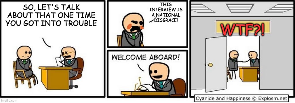 Job Interview | SO, LET'S TALK ABOUT THAT ONE TIME YOU GOT INTO TROUBLE THIS INTERVIEW IS A NATIONAL DISGRACE! WTF?! | image tagged in job interview | made w/ Imgflip meme maker
