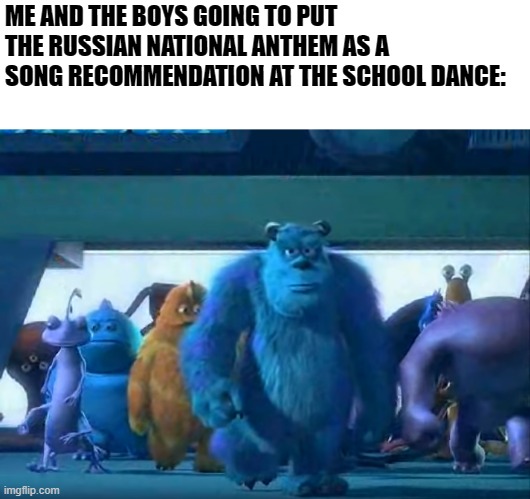 Me and the boys | ME AND THE BOYS GOING TO PUT THE RUSSIAN NATIONAL ANTHEM AS A SONG RECOMMENDATION AT THE SCHOOL DANCE: | image tagged in me and the boys | made w/ Imgflip meme maker