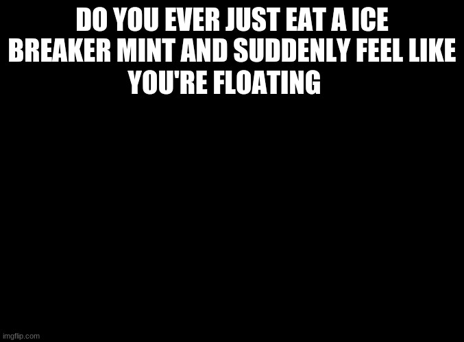 how it chews to gum five feels | DO YOU EVER JUST EAT A ICE BREAKER MINT AND SUDDENLY FEEL LIKE; YOU'RE FLOATING | image tagged in blank black,sense your stimulate | made w/ Imgflip meme maker