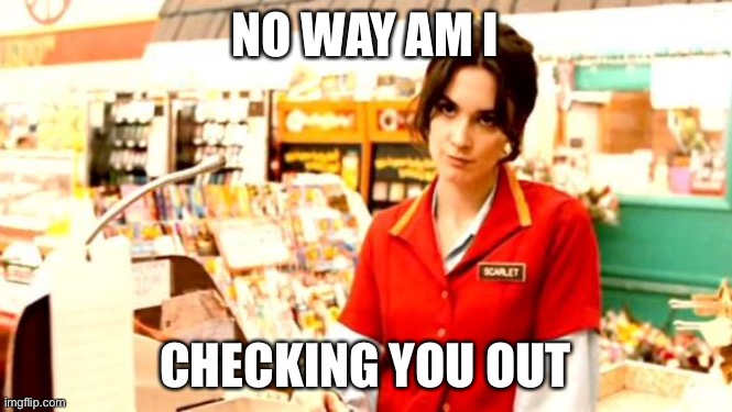 She ain’t checkin’ you out | NO WAY AM I; CHECKING YOU OUT | image tagged in cashier meme,checkout,walmart checkout lady | made w/ Imgflip meme maker