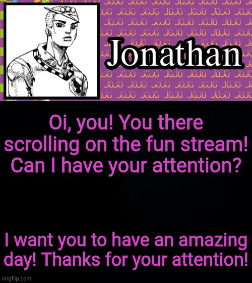 Attention! | Oi, you! You there scrolling on the fun stream! Can I have your attention? I want you to have an amazing day! Thanks for your attention! | image tagged in jonathanlolion,have an,amazing day,fun,memes | made w/ Imgflip meme maker