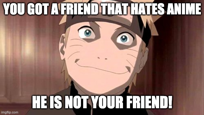 Naruto | YOU GOT A FRIEND THAT HATES ANIME; HE IS NOT YOUR FRIEND! | image tagged in naruto | made w/ Imgflip meme maker