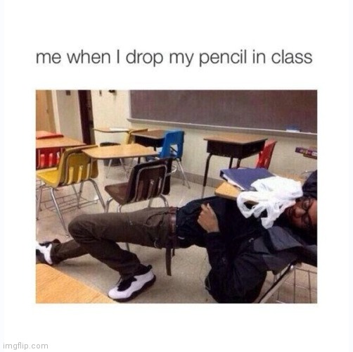 Everybody in school be like: | image tagged in when i drop my pencil,memes,school,true tho | made w/ Imgflip meme maker