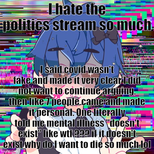 ahhhhh fuuuuuuuu- | I hate the politics stream so much; I said covid wasn't fake and made it very clear I did not want to continue arguing, then like 7 people came and made it personal. One literally told me mental illness "doesn't exist" like wtf ??? if it doesn't exist why do I want to die so much lol | image tagged in honu is mafia | made w/ Imgflip meme maker