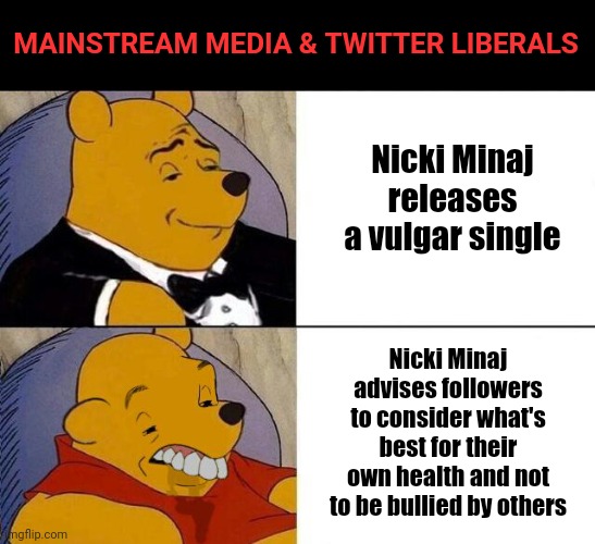 They only love Nicki Minaj when she's vulgar | MAINSTREAM MEDIA & TWITTER LIBERALS; Nicki Minaj releases a vulgar single; Nicki Minaj advises followers to consider what's best for their own health and not to be bullied by others | image tagged in tuxedo winnie the pooh grossed reverse,nicki minaj,msm,twitter,vaxx sheep,liberal hypocrisy | made w/ Imgflip meme maker