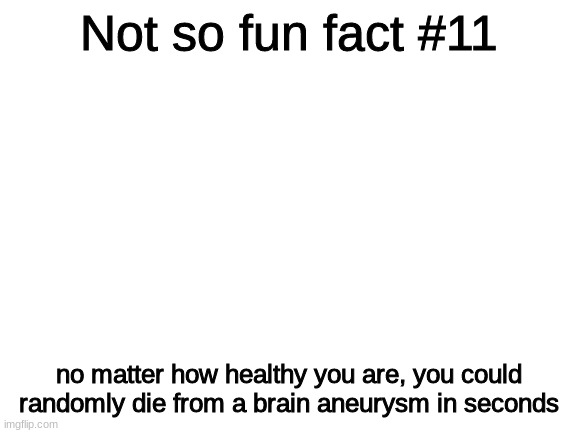 i am making a return | Not so fun fact #11; no matter how healthy you are, you could randomly die from a brain aneurysm in seconds | image tagged in blank white template | made w/ Imgflip meme maker