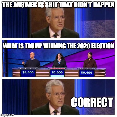 Jeopardy | THE ANSWER IS SHIT THAT DIDN'T HAPPEN WHAT IS TRUMP WINNING THE 2020 ELECTION CORRECT | image tagged in jeopardy | made w/ Imgflip meme maker