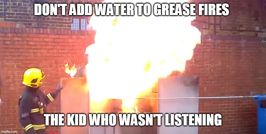 DON'T ADD WATER TO GREASE FIRES; THE KID WHO WASN'T LISTENING | image tagged in funny | made w/ Imgflip meme maker